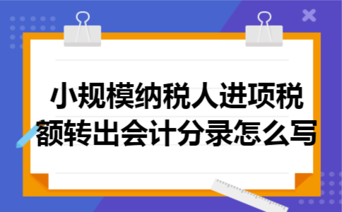 小规模纳税人进项税额转出会计分录怎么写 小规模纳税人进项税额转出会计分录怎么写