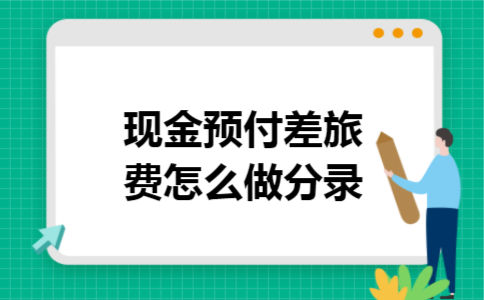 现金预付差旅费怎么做分录 现金预付差旅费怎么做分录