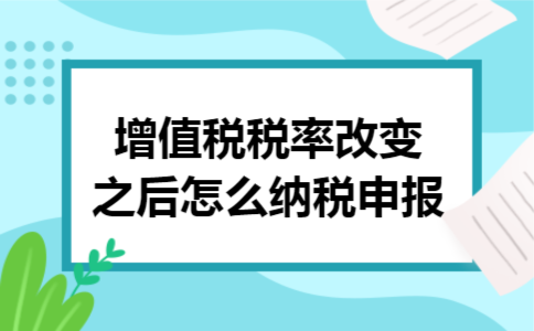 增值税税率改变之后怎么纳税申报 增值税税率改变之后怎么纳税申报
