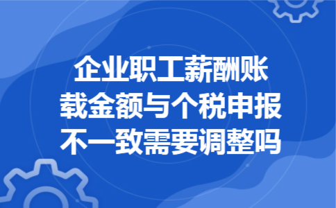 企业职工薪酬账载金额与个税申报不一致需要调整吗