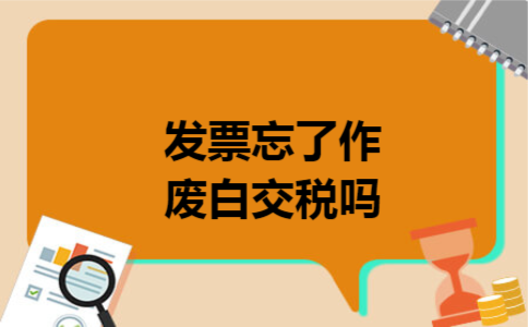 发票忘了作废白交税吗 发票忘了作废白交税吗