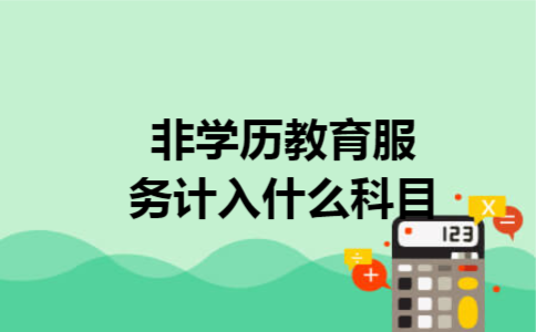 非学历教育服务计入什么科目 非学历教育服务计入什么科目
