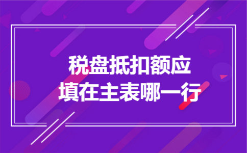 税盘抵扣额应填在主表哪一行