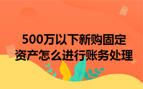 500万以下新购固定资产怎么进行账务处理