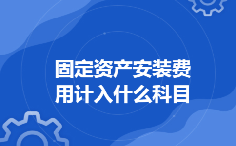  固定资产安装费用计入什么科目