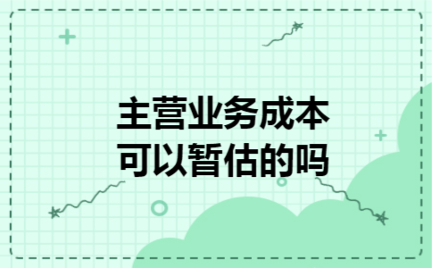 主营业务成本可以暂估的吗 主营业务成本可以暂估的吗