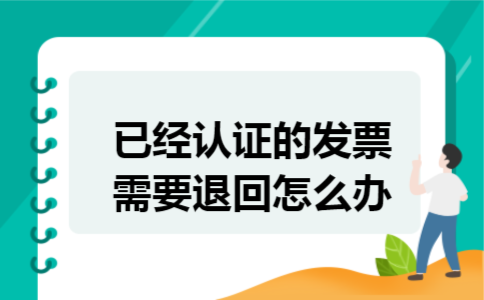已经认证的发票需要退回怎么办 已经认证的发票需要退回怎么办