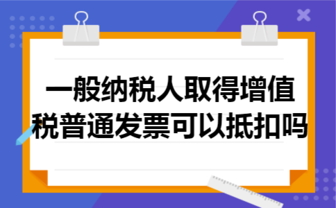 一般纳税人取得增值税普通发票可以抵扣吗