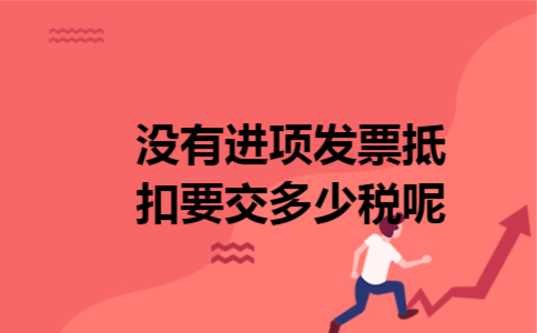 没有进项发票抵扣要交多少税呢 没有进项发票抵扣要交多少税呢