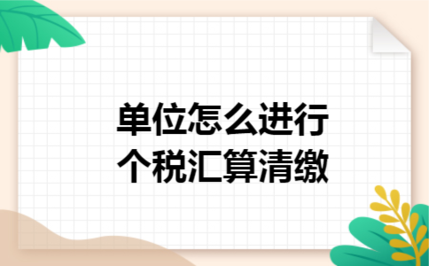 单位怎么进行个税汇算清缴