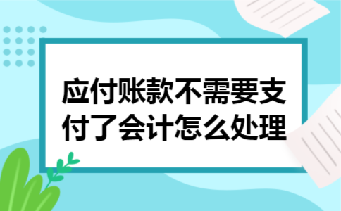 应付账款不需要支付了会计怎么处理 应付账款不需要支付了会计怎么处理