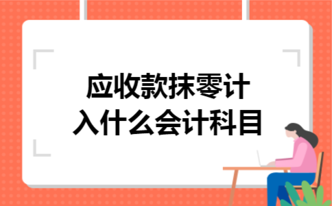 应收款抹零计入什么会计科目 应收款抹零计入什么会计科目