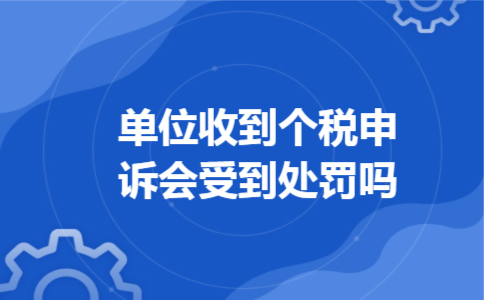 单位收到个税申诉会受到处罚吗 单位收到个税申诉会受到处罚吗