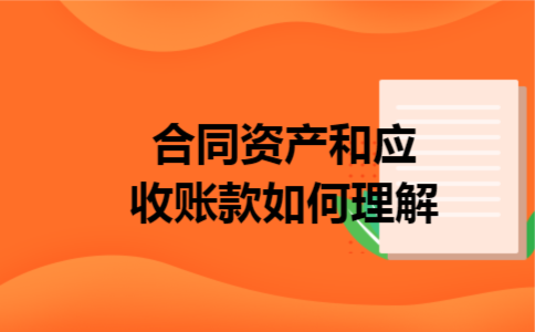 合同资产和应收账款如何理解 合同资产和应收账款如何理解