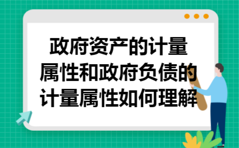 政府资产的计量属性和政府负债的计量属性如何理解