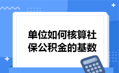 单位如何核算社保公积金的基数 单位如何核算社保公积金的基数