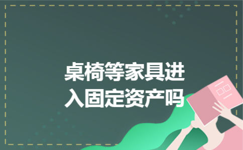 桌椅等家具进入固定资产吗