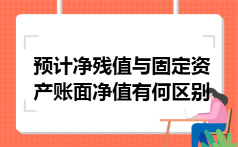 预计净残值与固定资产账面净值有何区别