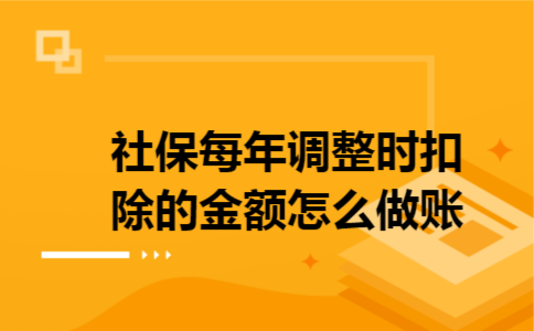 社保每年调整时扣除的金额怎么做账 社保每年调整时扣除的金额怎么做账