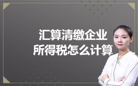 汇算清缴企业所得税怎么计算 汇算清缴企业所得税怎么计算