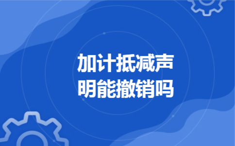 加计抵减声明能撤销吗