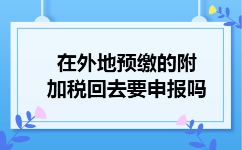  在外地预缴的附加税回去要申报吗