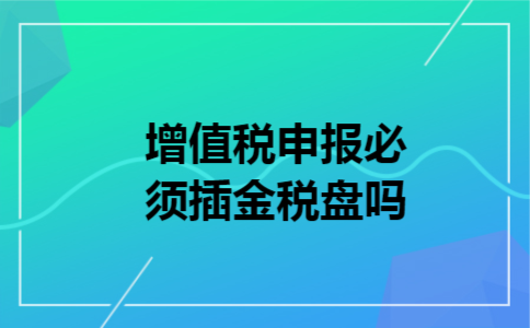 增值税申报必须插金税盘吗 增值税申报必须插金税盘吗