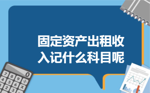固定资产出租收入记什么科目呢 固定资产出租收入记什么科目呢