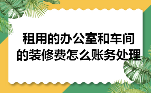 租用的办公室和车间的装修费怎么账务处理 租用的办公室和车间的装修费怎么账务处理