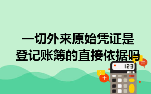 一切外来原始凭证是登记账簿的直接依据吗 一切外来原始凭证是登记账簿的直接依据吗