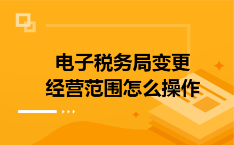 电子税务局变更经营范围怎么操作 电子税务局变更经营范围怎么操作