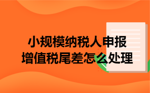 小规模纳税人申报增值税尾差怎么处理 小规模纳税人申报增值税尾差怎么处理