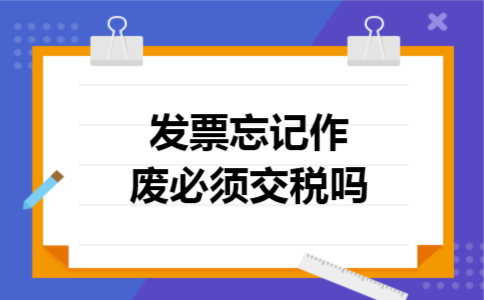 发票忘记作废必须交税吗