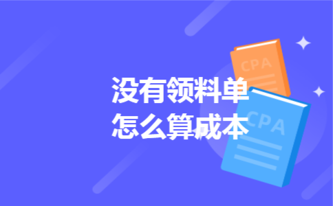 没有领料单怎么算成本 没有领料单怎么算成本