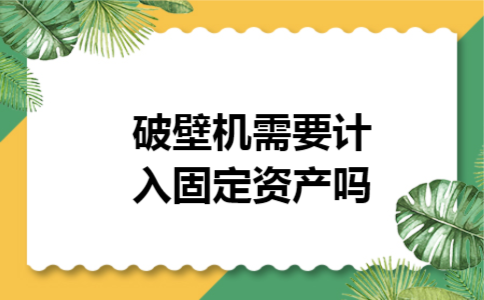 破壁机需要计入固定资产吗 破壁机需要计入固定资产吗