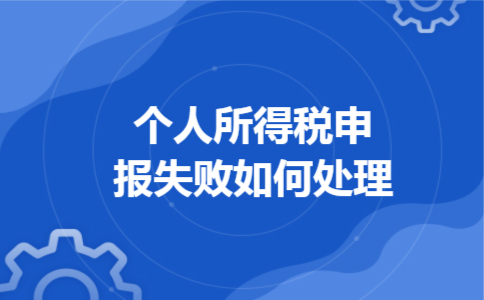 个人所得税申报失败如何处理 个人所得税申报失败如何处理