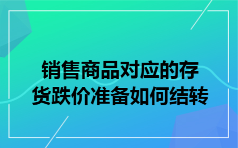 销售商品对应的存货跌价准备如何结转 销售商品对应的存货跌价准备如何结转