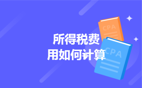 所得税费用如何计算 所得税费用如何计算