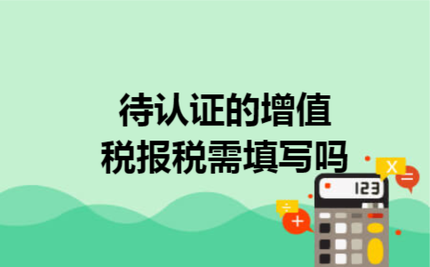 待认证的增值税报税需填写吗 待认证的增值税报税需填写吗
