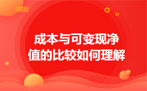 成本与可变现净值的比较如何理解 成本与可变现净值的比较如何理解