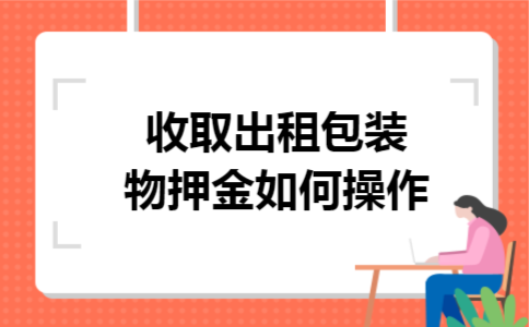 收取出租包装物押金如何操作 收取出租包装物押金如何操作