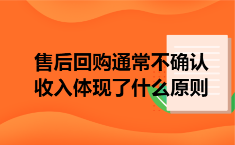 售后回购通常不确认收入体现了什么原则 售后回购通常不确认收入体现了什么原则