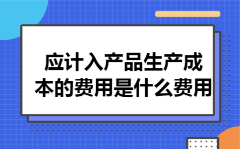  应计入产品生产成本的费用是什么费用