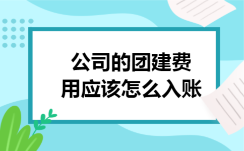 公司的团建费用应该怎么入账 公司的团建费用应该怎么入账