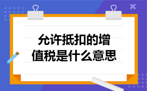 允许抵扣的增值税是什么意思 允许抵扣的增值税是什么意思