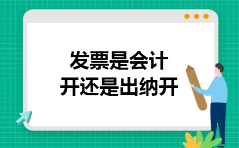发票是会计开还是出纳开