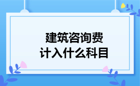 建筑咨询费计入什么科目 建筑咨询费计入什么科目
