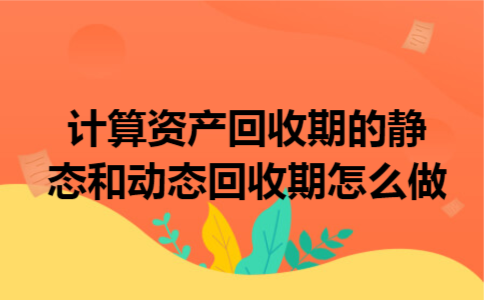计算资产回收期的静态和动态回收期怎么做 计算资产回收期的静态和动态回收期怎么做