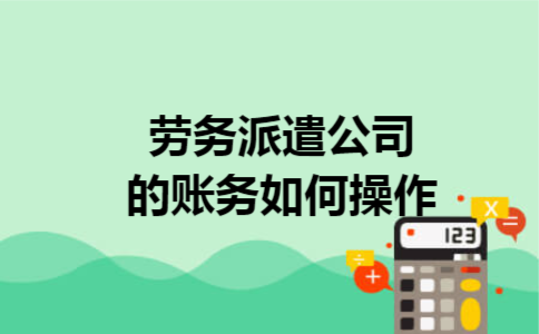 劳务派遣公司的账务如何操作 劳务派遣公司的账务如何操作