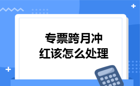 专票跨月冲红该怎么处理